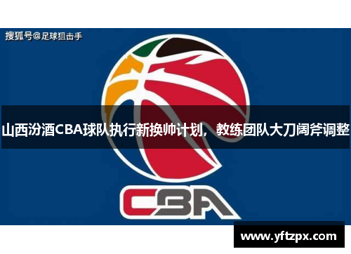 山西汾酒CBA球队执行新换帅计划，教练团队大刀阔斧调整