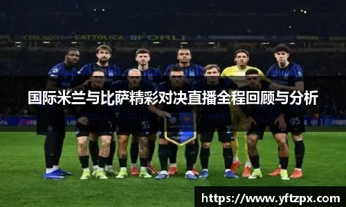 国际米兰与比萨精彩对决直播全程回顾与分析
